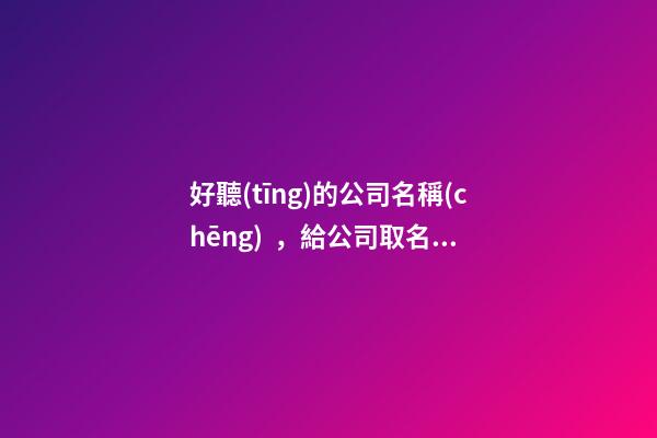 好聽(tīng)的公司名稱(chēng)，給公司取名的技巧